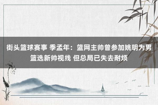 街头篮球赛事 季孟年：篮网主帅曾参加姚明为男篮选新帅视线 但总局已失去耐烦