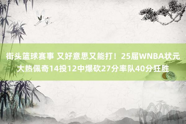 街头篮球赛事 又好意思又能打！25届WNBA状元大热佩奇14投12中爆砍27分率队40分狂胜