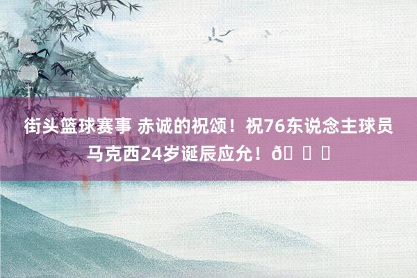 街头篮球赛事 赤诚的祝颂！祝76东说念主球员马克西24岁诞辰应允！🎂