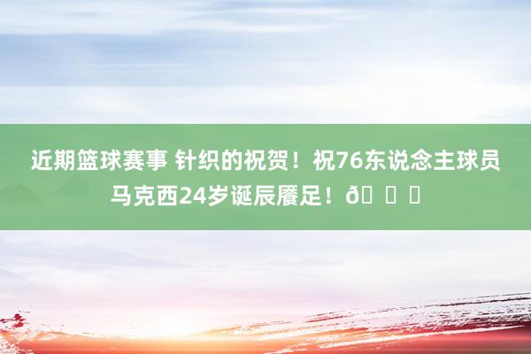 近期篮球赛事 针织的祝贺！祝76东说念主球员马克西24岁诞辰餍足！🎂