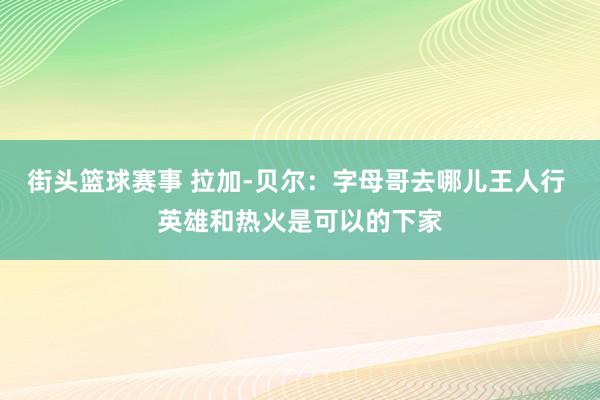 街头篮球赛事 拉加-贝尔：字母哥去哪儿王人行 英雄和热火是可以的下家