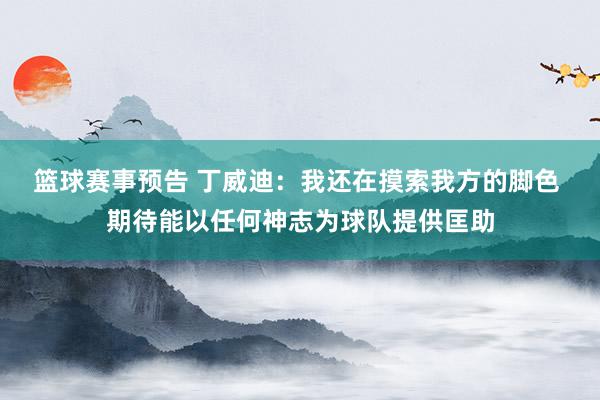 篮球赛事预告 丁威迪：我还在摸索我方的脚色 期待能以任何神志为球队提供匡助