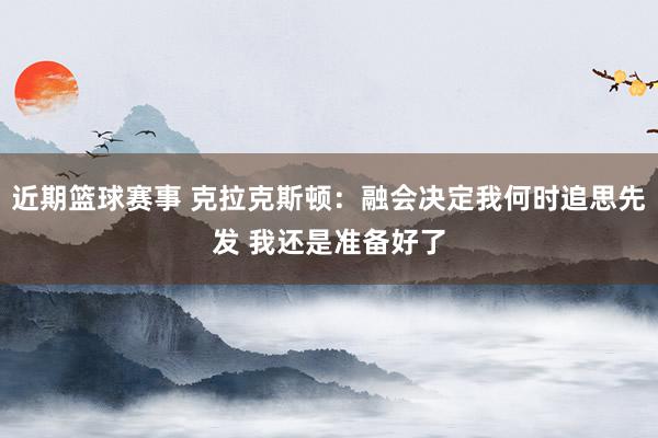 近期篮球赛事 克拉克斯顿：融会决定我何时追思先发 我还是准备好了