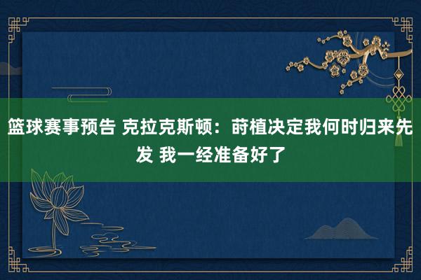 篮球赛事预告 克拉克斯顿：莳植决定我何时归来先发 我一经准备好了