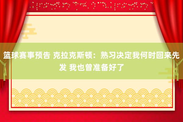 篮球赛事预告 克拉克斯顿：熟习决定我何时回来先发 我也曾准备好了