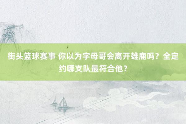 街头篮球赛事 你以为字母哥会离开雄鹿吗？全定约哪支队最符合他？