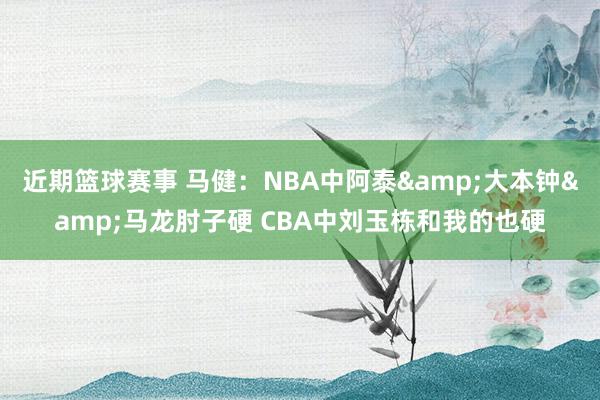 近期篮球赛事 马健：NBA中阿泰&大本钟&马龙肘子硬 CBA中刘玉栋和我的也硬