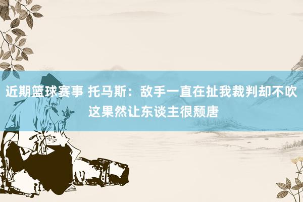 近期篮球赛事 托马斯：敌手一直在扯我裁判却不吹 这果然让东谈主很颓唐