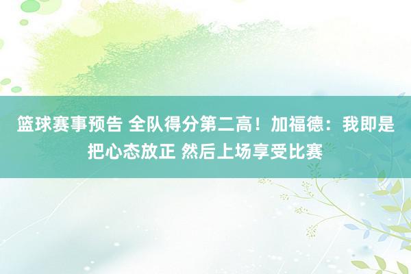 篮球赛事预告 全队得分第二高！加福德：我即是把心态放正 然后上场享受比赛