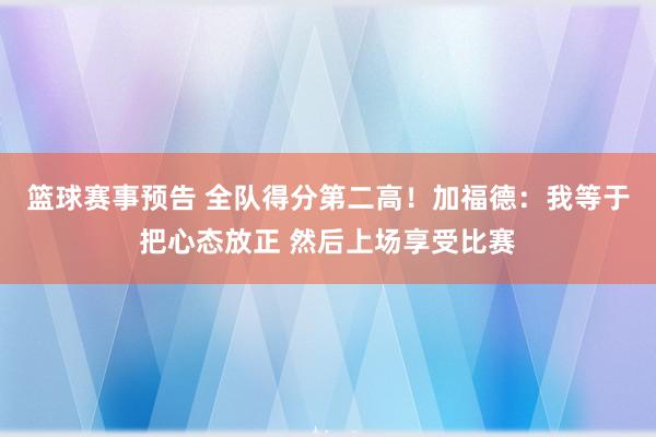 篮球赛事预告 全队得分第二高！加福德：我等于把心态放正 然后上场享受比赛