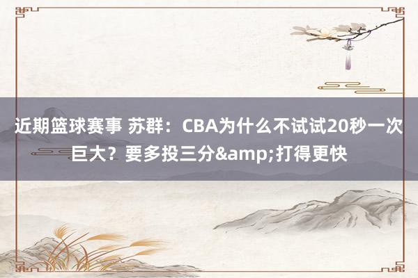 近期篮球赛事 苏群：CBA为什么不试试20秒一次巨大？要多投三分&打得更快