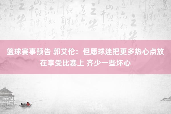 篮球赛事预告 郭艾伦：但愿球迷把更多热心点放在享受比赛上 齐少一些坏心