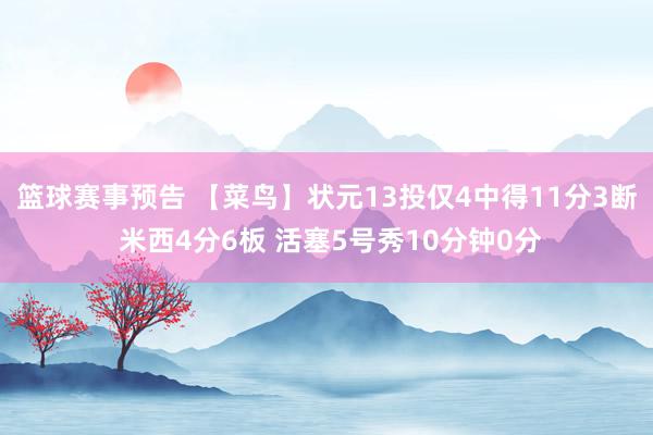 篮球赛事预告 【菜鸟】状元13投仅4中得11分3断 米西4分6板 活塞5号秀10分钟0分