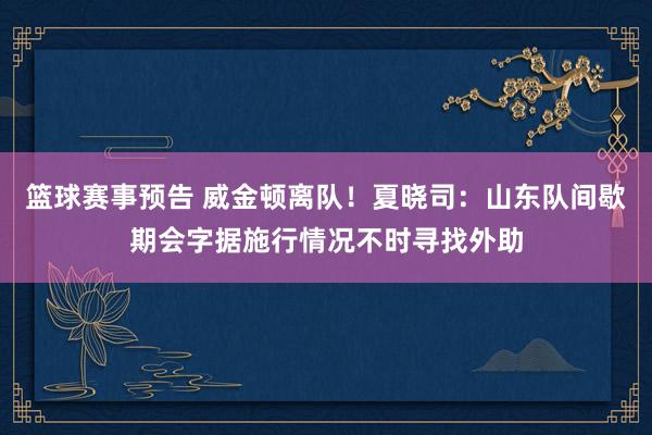 篮球赛事预告 威金顿离队！夏晓司：山东队间歇期会字据施行情况不时寻找外助