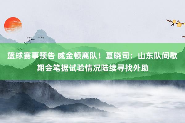 篮球赛事预告 威金顿离队！夏晓司：山东队间歇期会笔据试验情况陆续寻找外助