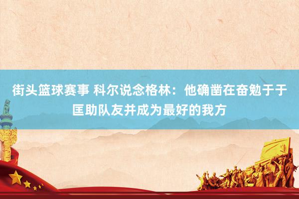 街头篮球赛事 科尔说念格林：他确凿在奋勉于于匡助队友并成为最好的我方