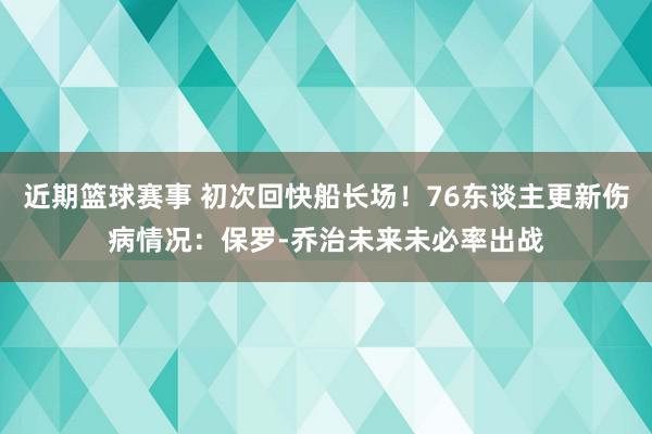 近期篮球赛事 初次回快船长场！76东谈主更新伤病情况：保罗-乔治未来未必率出战