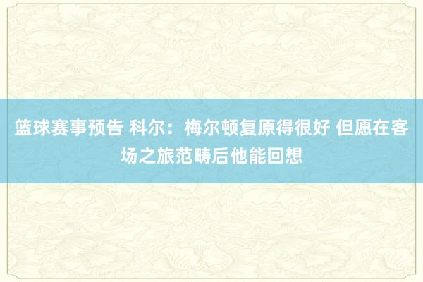 篮球赛事预告 科尔：梅尔顿复原得很好 但愿在客场之旅范畴后他能回想