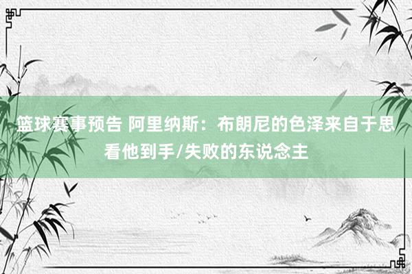 篮球赛事预告 阿里纳斯：布朗尼的色泽来自于思看他到手/失败的东说念主