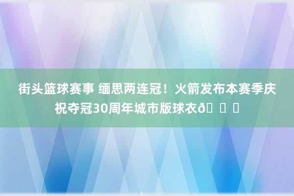 街头篮球赛事 缅思两连冠！火箭发布本赛季庆祝夺冠30周年城市版球衣🚀