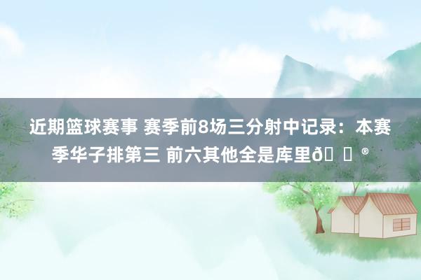 近期篮球赛事 赛季前8场三分射中记录：本赛季华子排第三 前六其他全是库里😮