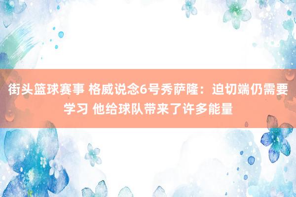 街头篮球赛事 格威说念6号秀萨隆：迫切端仍需要学习 他给球队带来了许多能量