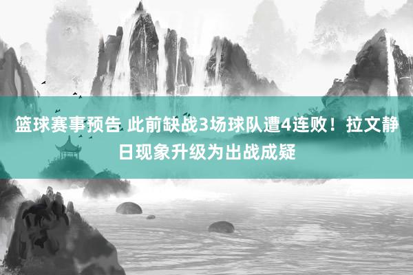 篮球赛事预告 此前缺战3场球队遭4连败！拉文静日现象升级为出战成疑