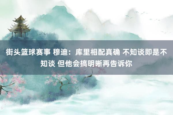 街头篮球赛事 穆迪：库里相配真确 不知谈即是不知谈 但他会搞明晰再告诉你