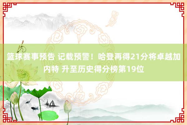 篮球赛事预告 记载预警！哈登再得21分将卓越加内特 升至历史得分榜第19位