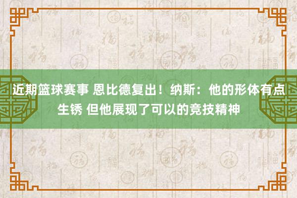 近期篮球赛事 恩比德复出！纳斯：他的形体有点生锈 但他展现了可以的竞技精神