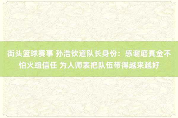 街头篮球赛事 孙浩钦道队长身份：感谢磨真金不怕火组信任 为人师表把队伍带得越来越好