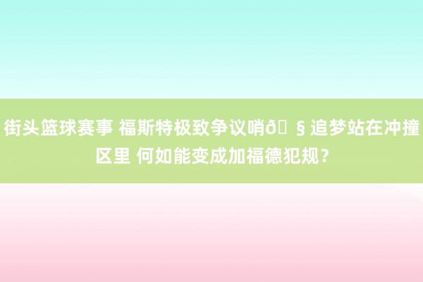 街头篮球赛事 福斯特极致争议哨🧠追梦站在冲撞区里 何如能变成加福德犯规？