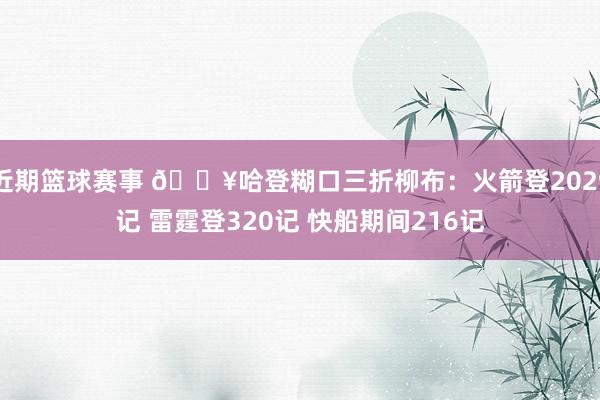 近期篮球赛事 🔥哈登糊口三折柳布：火箭登2029记 雷霆登320记 快船期间216记