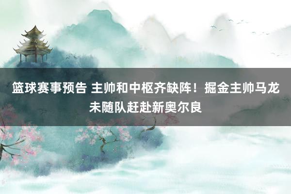 篮球赛事预告 主帅和中枢齐缺阵！掘金主帅马龙未随队赶赴新奥尔良