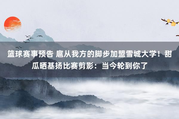 篮球赛事预告 扈从我方的脚步加盟雪城大学！甜瓜晒基扬比赛剪影：当今轮到你了