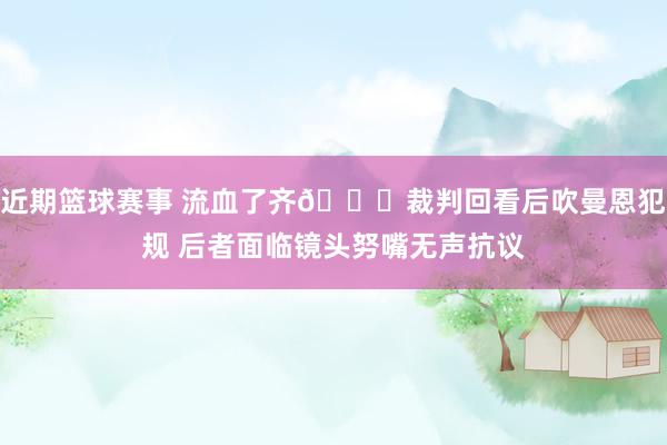 近期篮球赛事 流血了齐😂裁判回看后吹曼恩犯规 后者面临镜头努嘴无声抗议