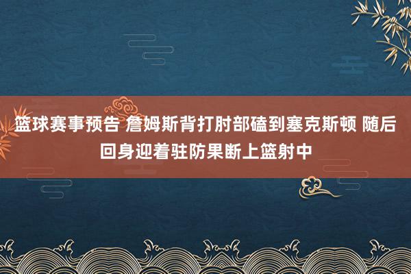 篮球赛事预告 詹姆斯背打肘部磕到塞克斯顿 随后回身迎着驻防果断上篮射中