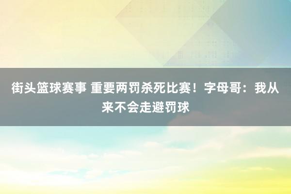 街头篮球赛事 重要两罚杀死比赛！字母哥：我从来不会走避罚球