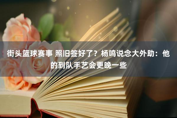 街头篮球赛事 照旧签好了？杨鸣说念大外助：他的到队手艺会更晚一些