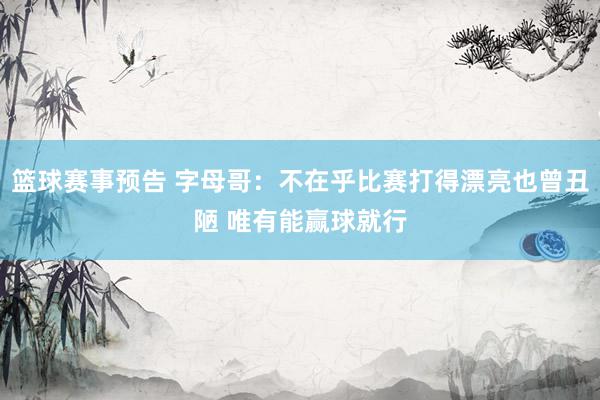 篮球赛事预告 字母哥：不在乎比赛打得漂亮也曾丑陋 唯有能赢球就行