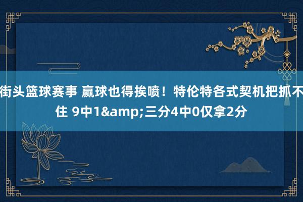 街头篮球赛事 赢球也得挨喷！特伦特各式契机把抓不住 9中1&三分4中0仅拿2分