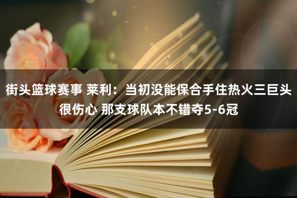 街头篮球赛事 莱利：当初没能保合手住热火三巨头很伤心 那支球队本不错夺5-6冠