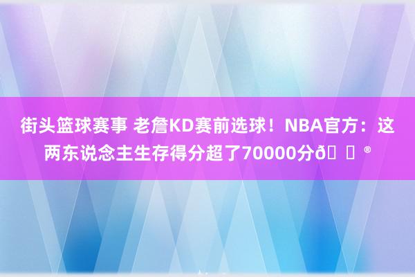 街头篮球赛事 老詹KD赛前选球！NBA官方：这两东说念主生存得分超了70000分😮