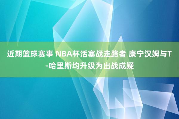 近期篮球赛事 NBA杯活塞战走路者 康宁汉姆与T-哈里斯均升级为出战成疑