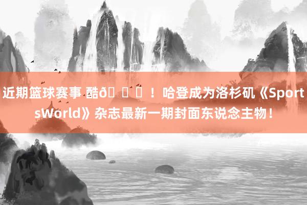 近期篮球赛事 酷😎！哈登成为洛杉矶《SportsWorld》杂志最新一期封面东说念主物！