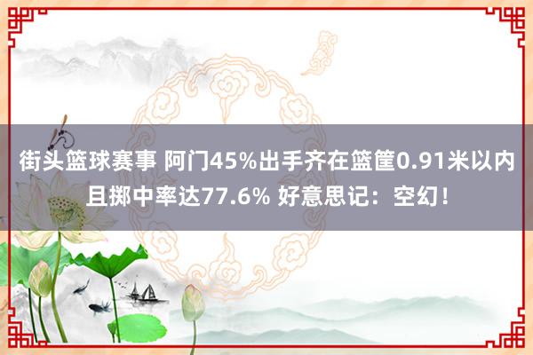 街头篮球赛事 阿门45%出手齐在篮筐0.91米以内且掷中率达77.6% 好意思记：空幻！