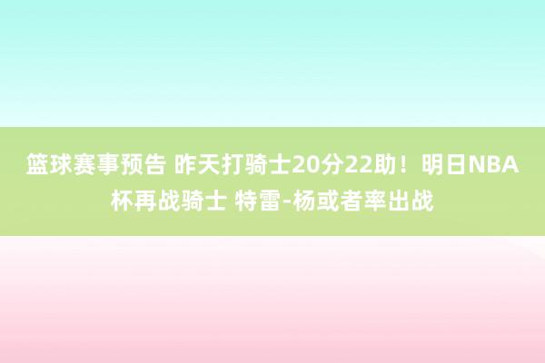 篮球赛事预告 昨天打骑士20分22助！明日NBA杯再战骑士 特雷-杨或者率出战