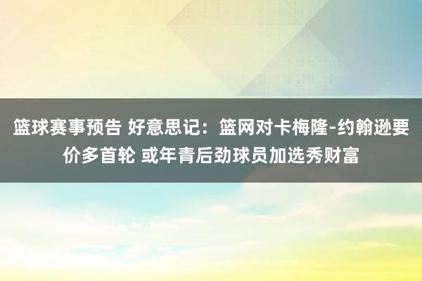 篮球赛事预告 好意思记：篮网对卡梅隆-约翰逊要价多首轮 或年青后劲球员加选秀财富