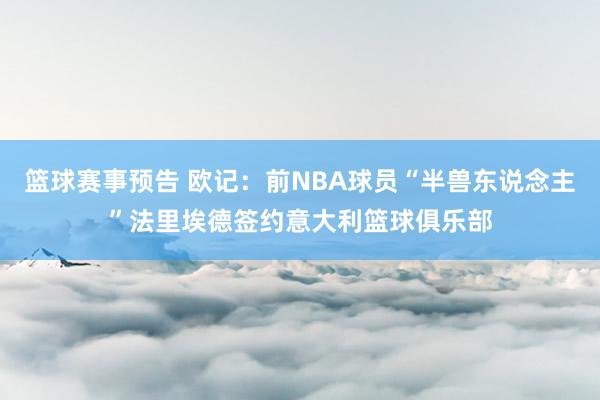 篮球赛事预告 欧记：前NBA球员“半兽东说念主”法里埃德签约意大利篮球俱乐部