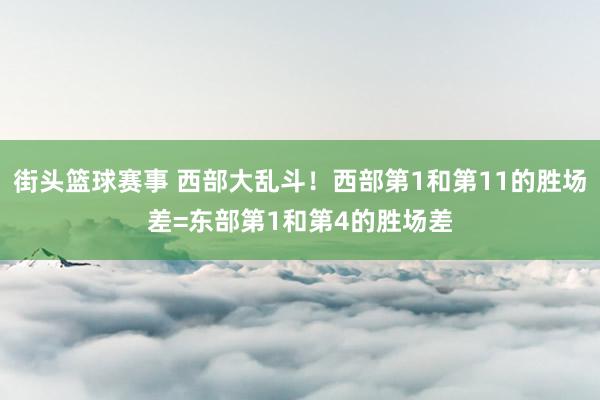 街头篮球赛事 西部大乱斗！西部第1和第11的胜场差=东部第1和第4的胜场差